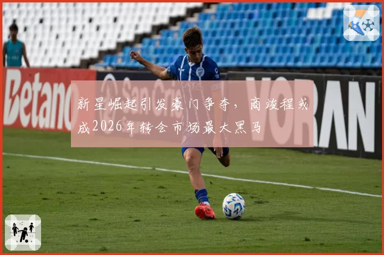 新星崛起引发豪门争夺,商竣程或成2026年转会市场最大黑马