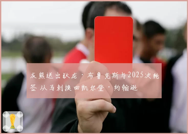 灰熊送出狄龙·布鲁克斯与2025次轮签 从马刺换回凯尔登·约翰逊